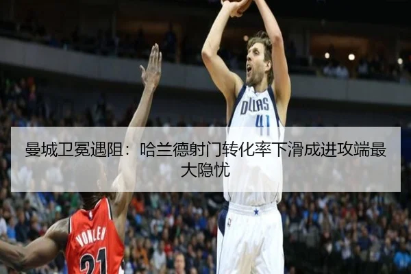 曼城卫冕遇阻：哈兰德射门转化率下滑成进攻端最大隐忧