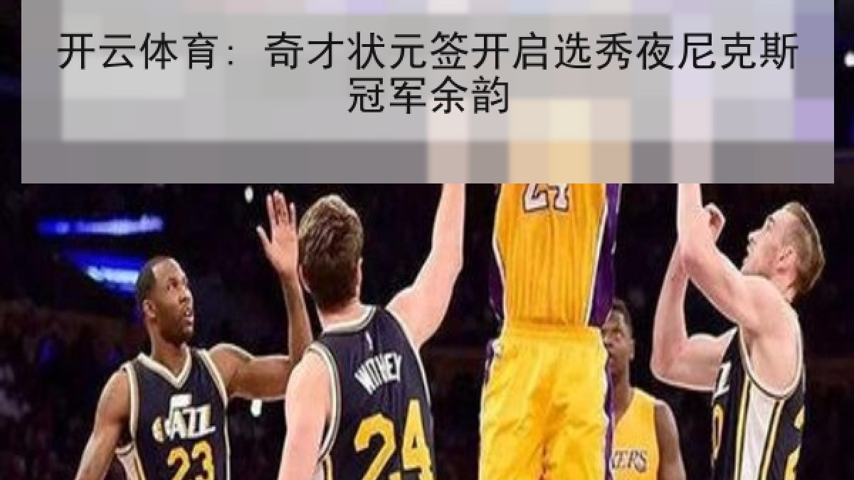 开云体育: 奇才状元签开启选秀夜尼克斯冠军余韵