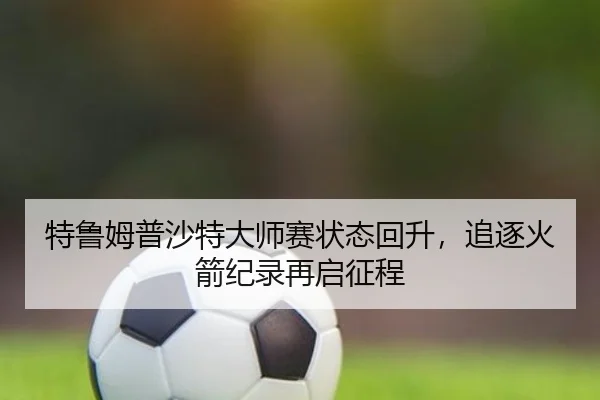 te-lu-mu-pu-sha-te-da-shi-sai-zhuang-tai-hui-sheng-zhui-zhu-huo-jian-ji-lu-zai-qi-zheng-cheng-3-460.jpg
