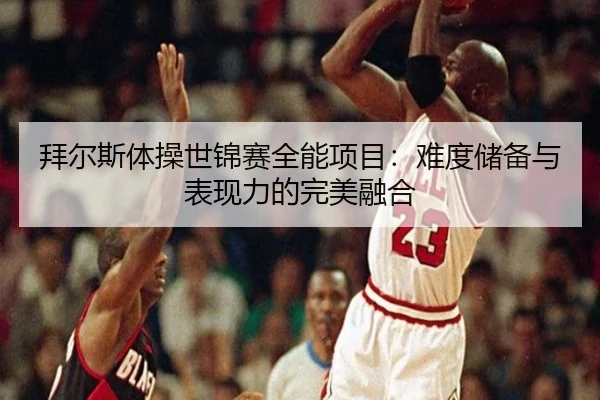 拜尔斯体操世锦赛全能项目：难度储备与表现力的完美融合
