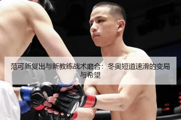 范可新复出与新教练战术磨合：冬奥短道速滑的变局与希望
