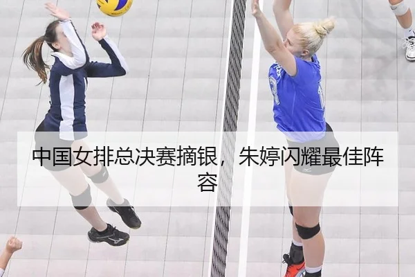 中国女排总决赛摘银，朱婷闪耀最佳阵容
