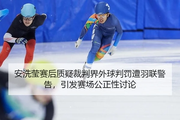 安洗莹赛后质疑裁判界外球判罚遭羽联警告，引发赛场公正性讨论