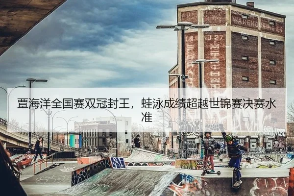 覃海洋全国赛双冠封王，蛙泳成绩超越世锦赛决赛水准