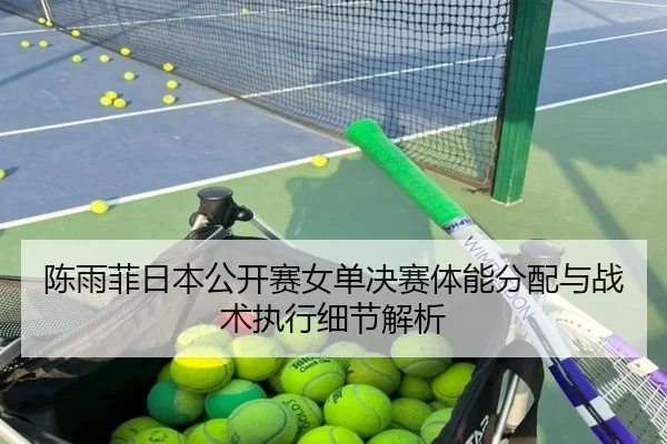 陈雨菲日本公开赛女单决赛体能分配与战术执行细节解析