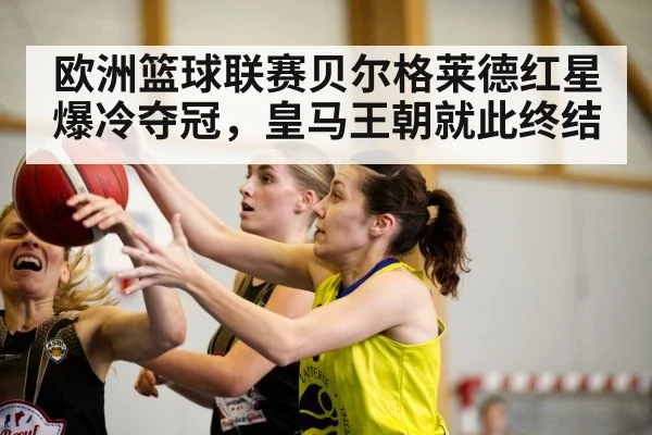 欧洲篮球联赛贝尔格莱德红星爆冷夺冠，皇马王朝就此终结