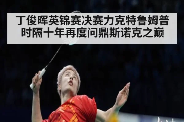 丁俊晖英锦赛决赛力克特鲁姆普 时隔十年再度问鼎斯诺克之巅