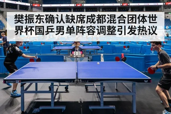 樊振东确认缺席成都混合团体世界杯国乒男单阵容调整引发热议