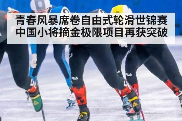 青春风暴席卷自由式轮滑世锦赛中国小将摘金极限项目再获突破