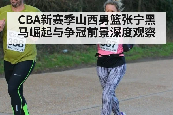 CBA新赛季山西男篮张宁黑马崛起与争冠前景深度观察